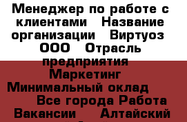 Менеджер по работе с клиентами › Название организации ­ Виртуоз, ООО › Отрасль предприятия ­ Маркетинг › Минимальный оклад ­ 20 000 - Все города Работа » Вакансии   . Алтайский край,Алейск г.